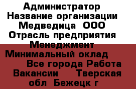 Администратор › Название организации ­ Медведица, ООО › Отрасль предприятия ­ Менеджмент › Минимальный оклад ­ 31 000 - Все города Работа » Вакансии   . Тверская обл.,Бежецк г.